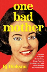 Ej Dickson, One Bad Mother: In Praise of Psycho Housewives, Stage Parents, Momfluencers, and Other Women We Love to Hate