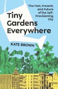 Kate Brown, Tiny Gardens Everywhere: The Past, Present, and Future of the Self-Provisioning City