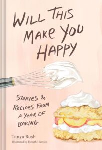 Tanya Bush, Will This Make You Happy: Stories & Recipes from a Year of Baking