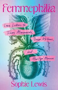 Femmephilia: Love Letters to Trans Mermaids, Queer Mothers, and Marilyn Monroe Sophie Lewis