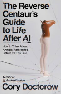 Cory Doctorow, The Reverse Centaur's Guide to Life After AI