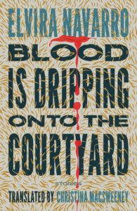 Elvira Navarro, tr. Christina MacSweeney, Blood Is Dripping onto the Courtyard