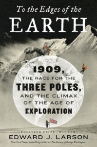 To the Edges of the Earth: 1909, the Race for the Three Poles, and the Climax of the Age of Exploration_Edward J. Larson