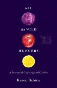 All the Wild Hungers: A Season of Cooking and Cancer_Karen Babine