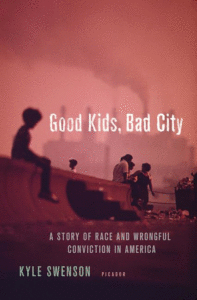 Good Kids, Bad City: A Story of Race and Wrongful Conviction in America_Kyle Swenson