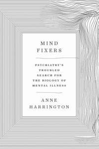 Mind Fixers: Psychiatry's Troubled Search for the Biology of Mental Illness_Anne Harrington