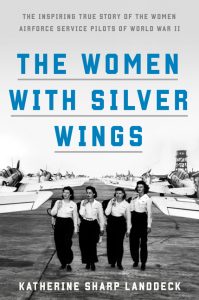 The Women with Silver Wings: The Inspiring True Story of the Women Airforce Service Pilots of World War II_Katherine Sharp Landdeck