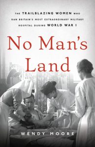 No Man's Land: The Trailblazing Women Who Ran Britain's Most Extraordinary Military Hospital During World War I_Wendy Moore