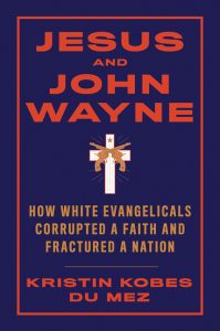 Jesus and John Wayne: How White Evangelicals Corrupted a Faith and Fractured a Nation_Kristin Kobes Du Mez