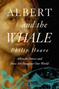 Albert and the Whale: Albrecht Dürer and How Art Imagines Our World_Philip Hoare