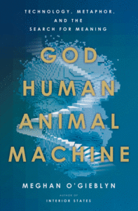 God, Human, Animal, Machine: Technology, Metaphor, and the Search for Meaning_Meghan O'Gieblyn
