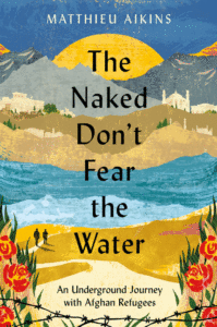The Naked Don't Fear the Water: An Underground Journey with Afghan Refugees_Matthieu Aikins