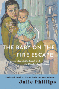 The Baby on the Fire Escape: Creativity, Motherhood, and the Mind-Baby Problem_Julie Phillips