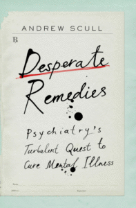 Desperate Remedies: Psychiatry's Turbulent Quest to Cure Mental Illness_Andrew Scull