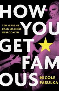 How You Get Famous: Ten Years of Drag Madness in Brooklyn_Nicole Pasulka