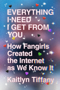 Kaitlyn Tiffany_Everything I Need I Get from You: How Fangirls Created the Internet as We Know It Cover