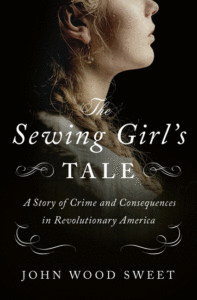 The Sewing Girl's Tale: A Story of Crime and Consequences in Revolutionary America_John Wood Sweet