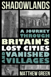 Shadowlands: A Journey Through Britain's Lost Cities and Vanished Villages_Matthew Green