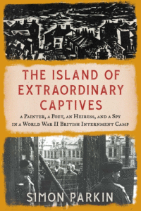 Simon Parkin_The Island of Extraordinary Captives: A Painter, a Poet, an Heiress, and a Spy in a World War II British Internment Camp Cover