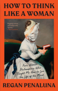 Regan Penaluna_How to Think Like a Woman: Four Women Philosophers Who Taught Me How to Love the Life of the Mind Cover