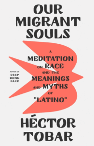 Héctor Tobar_Our Migrant Souls: A Meditation on Race and the Meanings and Myths of "Latino" Cover