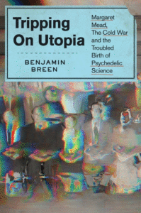 Benjamin Breen_Tripping on Utopia: Margaret Mead, the Cold War, and the Troubled Birth of Psychedelic Science Cover