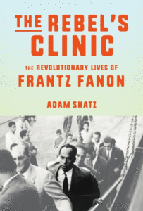 Adam Shatz_The Rebel's Clinic: The Revolutionary Lives of Frantz Fanon Cover