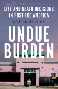 Luthra, Shefali_Undue Burden: Life and Death Decisions in Post-Roe America Cover