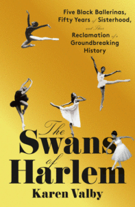 Valby, Karen_The Swans of Harlem: Five Black Ballerinas, Fifty Years of Sisterhood, and Their Reclamation of a Groundbreaking History Cover